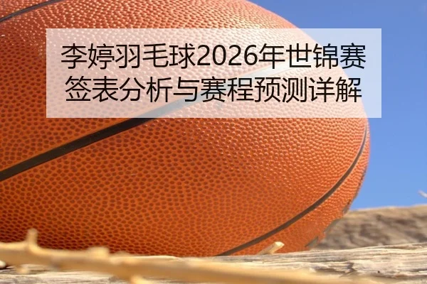 李婷羽毛球2026年世锦赛签表分析与赛程预测详解