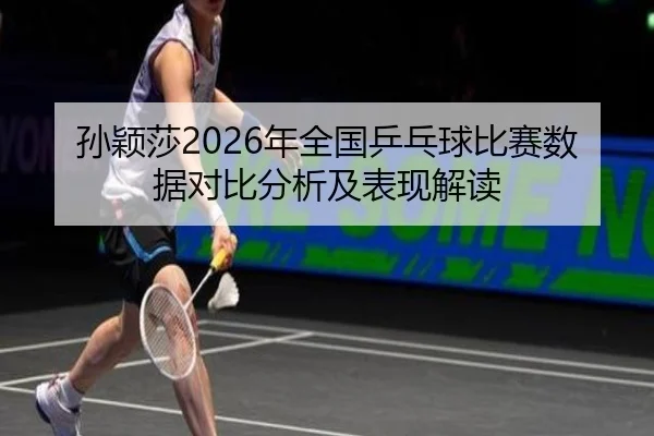 孙颖莎2026年全国乒乓球比赛数据对比分析及表现解读